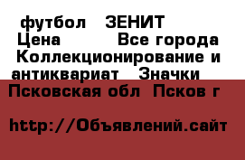 1.1) футбол : ЗЕНИТ № 144 › Цена ­ 499 - Все города Коллекционирование и антиквариат » Значки   . Псковская обл.,Псков г.